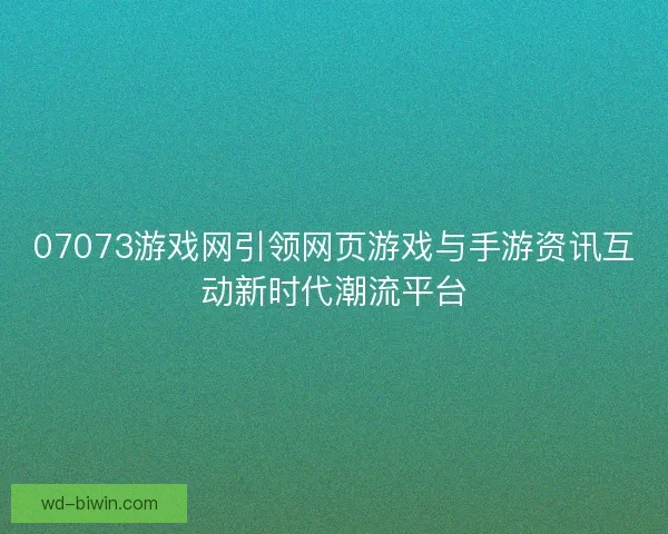 07073游戏网引领网页游戏与手游资讯互动新时代潮流平台