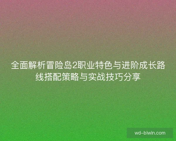全面解析冒险岛2职业特色与进阶成长路线搭配策略与实战技巧分享