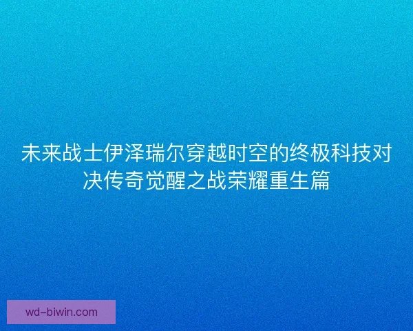 未来战士伊泽瑞尔穿越时空的终极科技对决传奇觉醒之战荣耀重生篇