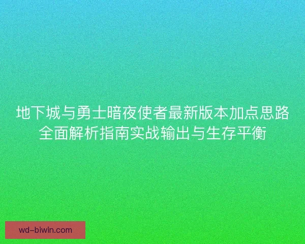 地下城与勇士暗夜使者最新版本加点思路全面解析指南实战输出与生存平衡