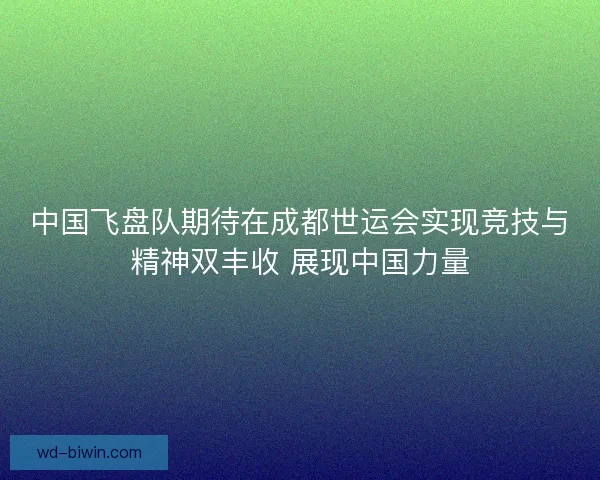 中国飞盘队期待在成都世运会实现竞技与精神双丰收 展现中国力量