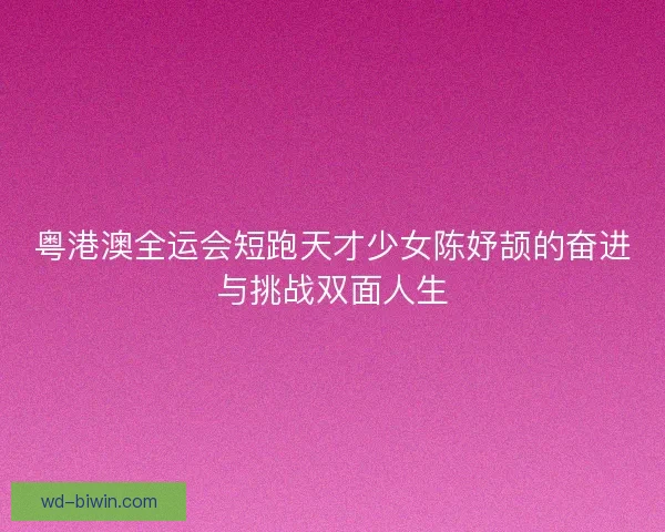 粤港澳全运会短跑天才少女陈妤颉的奋进与挑战双面人生